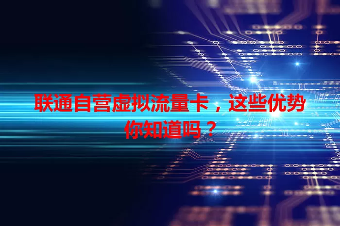 联通自营虚拟流量卡，这些优势你知道吗？