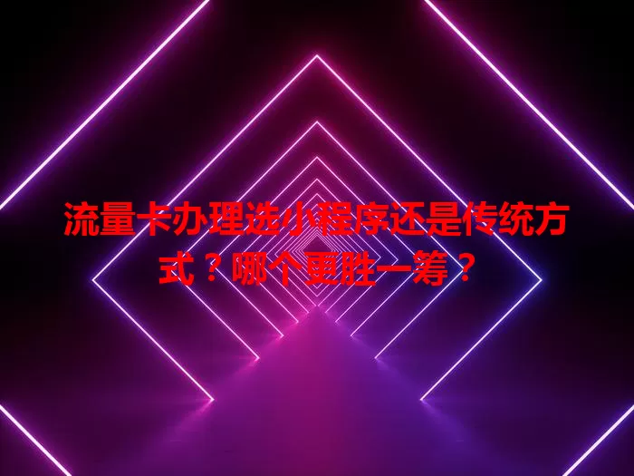 流量卡办理选小程序还是传统方式？哪个更胜一筹？