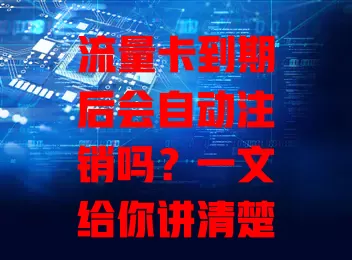 流量卡到期后会自动注销吗？一文给你讲清楚