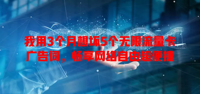 我用3个月想坏5个无限流量卡广告词，畅享网络自由超便捷