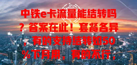 中铁e卡流量能结转吗？答案在此！套餐各异，有的支持结转如50%下月用，有的不行，办卡时得看清规则，含限制条件，用卡要关注结转规则合理规划流量