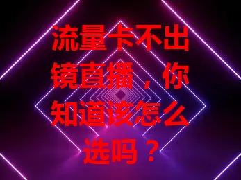 流量卡不出镜直播，你知道该怎么选吗？