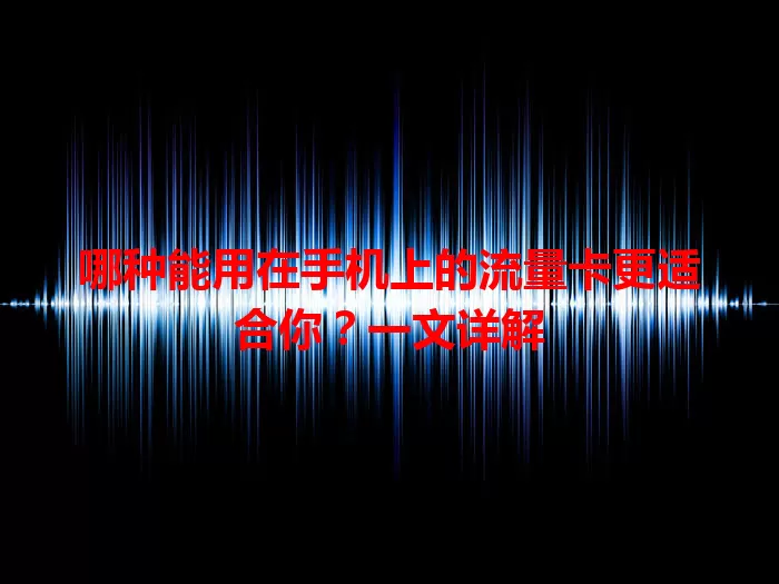 哪种能用在手机上的流量卡更适合你？一文详解