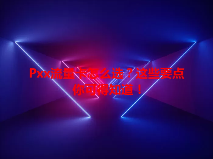 Pxx流量卡怎么选？这些要点你可得知道！