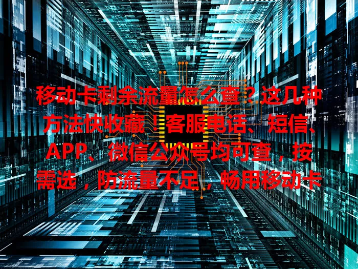 移动卡剩余流量怎么查？这几种方法快收藏！客服电话、短信、APP、微信公众号均可查，按需选，防流量不足，畅用移动卡