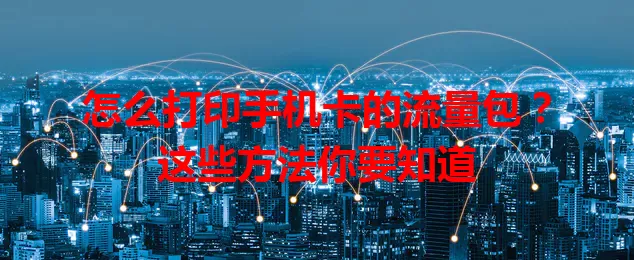 怎么打印手机卡的流量包？这些方法你要知道