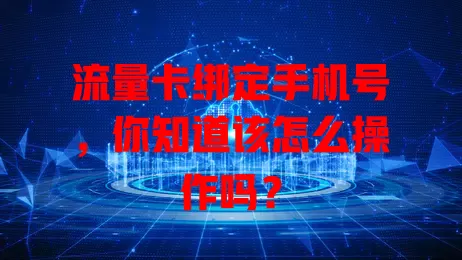 流量卡绑定手机号，你知道该怎么操作吗？