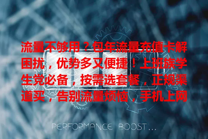 流量不够用？包年流量充值卡解困扰，优势多又便捷！上班族学生党必备，按需选套餐，正规渠道买，告别流量烦恼，手机上网更轻松