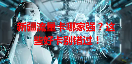 新疆流量卡哪家强？这些好卡别错过！