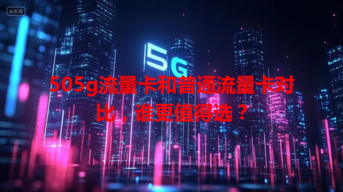 505g流量卡和普通流量卡对比，谁更值得选？