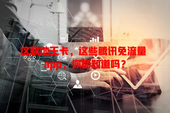 这款地王卡，这些腾讯免流量 app，你都知道吗？
