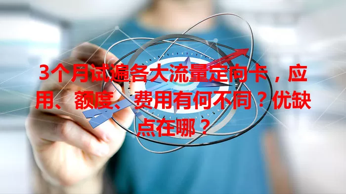 3个月试遍各大流量定向卡，应用、额度、费用有何不同？优缺点在哪？