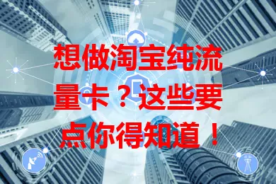 想做淘宝纯流量卡？这些要点你得知道！