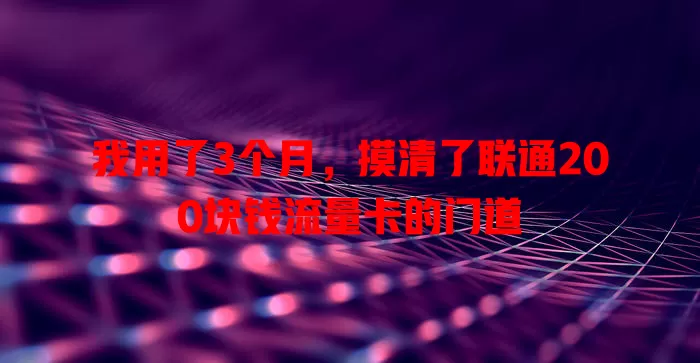 我用了3个月，摸清了联通200块钱流量卡的门道