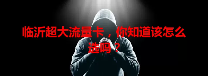 临沂超大流量卡，你知道该怎么选吗？