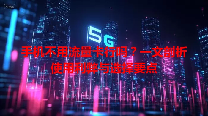 手机不用流量卡行吗？一文剖析使用利弊与选择要点