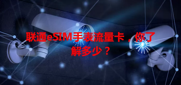 联通eSIM手表流量卡，你了解多少？
