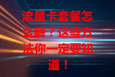 流量卡套餐怎么解？这些方法你一定要知道！