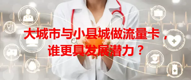 大城市与小县城做流量卡，谁更具发展潜力？
