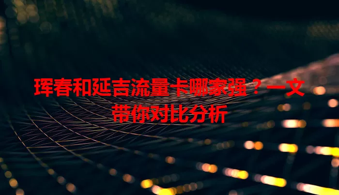 珲春和延吉流量卡哪家强？一文带你对比分析