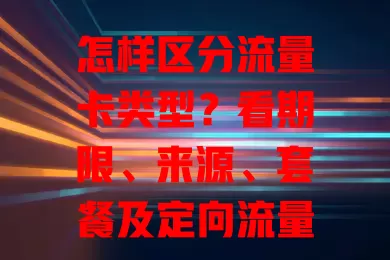 怎样区分流量卡类型？看期限、来源、套餐及定向流量，按需选卡避费享便捷