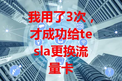我用了3次，才成功给tesla更换流量卡