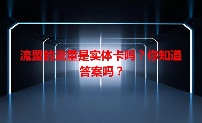 流盟的流量是实体卡吗？你知道答案吗？