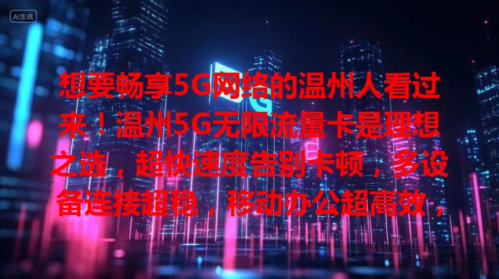 想要畅享5G网络的温州人看过来！温州5G无限流量卡是理想之选，超快速度告别卡顿，多设备连接超稳，移动办公超高效，带你领略数字化便捷与乐趣