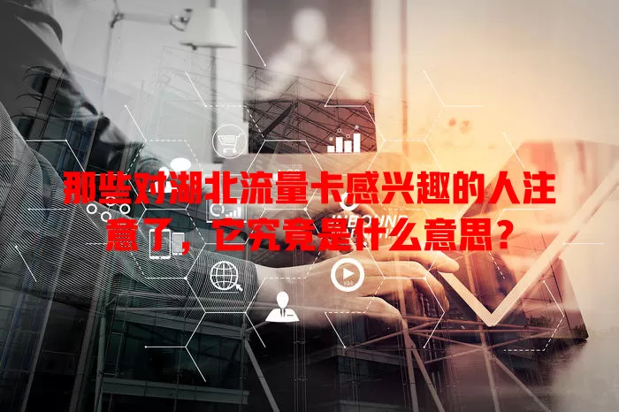 那些对湖北流量卡感兴趣的人注意了，它究竟是什么意思？