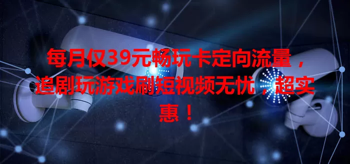 每月仅39元畅玩卡定向流量，追剧玩游戏刷短视频无忧，超实惠！