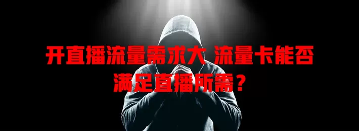 开直播流量需求大 流量卡能否满足直播所需？