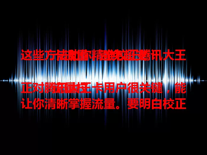 这些方法助你精准校正腾讯大王卡流量，避免超支！

流量校正对腾讯大王卡用户很关键，能让你清晰掌握流量。要明白校正重要性，掌握不同系统校正方法，关注校正时机，留意误差处理。学会精准校正，避免不必要流量费，享受便捷通信。