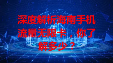 深度解析海南手机流量无限卡，你了解多少？