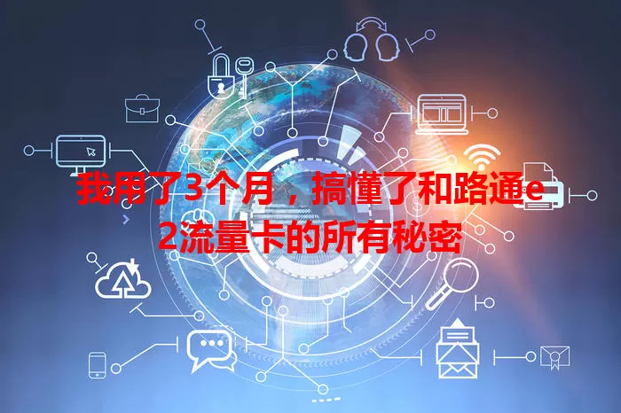 我用了3个月，搞懂了和路通e2流量卡的所有秘密