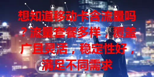 想知道移动卡含流量吗？流量套餐多样，覆盖广且灵活，稳定性好，满足不同需求