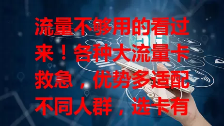 流量不够用的看过来！各种大流量卡救急，优势多适配不同人群，选卡有要点，助你告别流量焦虑享便捷网络