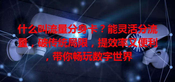 什么叫流量分身卡？能灵活分流量，破传统局限，提效率又便利，带你畅玩数字世界