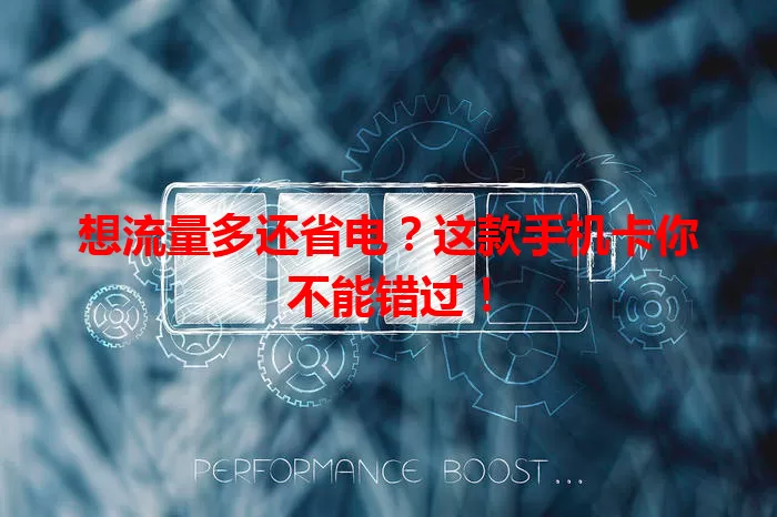 想流量多还省电？这款手机卡你不能错过！