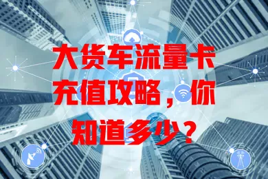 大货车流量卡充值攻略，你知道多少？