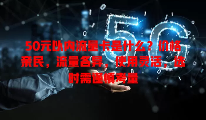 50元以内流量卡是什么？价格亲民，流量各异，使用灵活，选时需谨慎考量