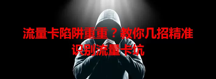 流量卡陷阱重重？教你几招精准识别流量卡坑