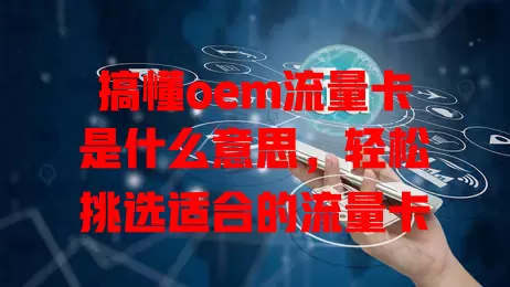 搞懂oem流量卡是什么意思，轻松挑选适合的流量卡