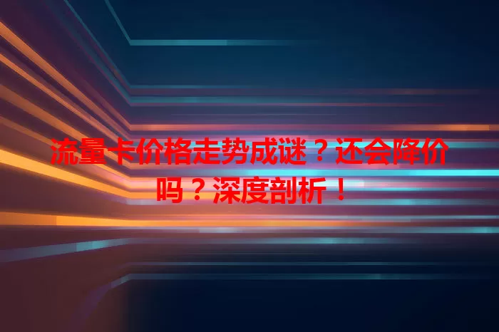 流量卡价格走势成谜？还会降价吗？深度剖析！