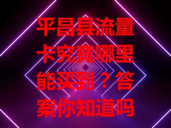 平昌县流量卡究竟哪里能买到？答案你知道吗？