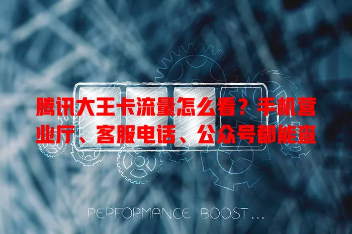 腾讯大王卡流量怎么看？手机营业厅、客服电话、公众号都能查