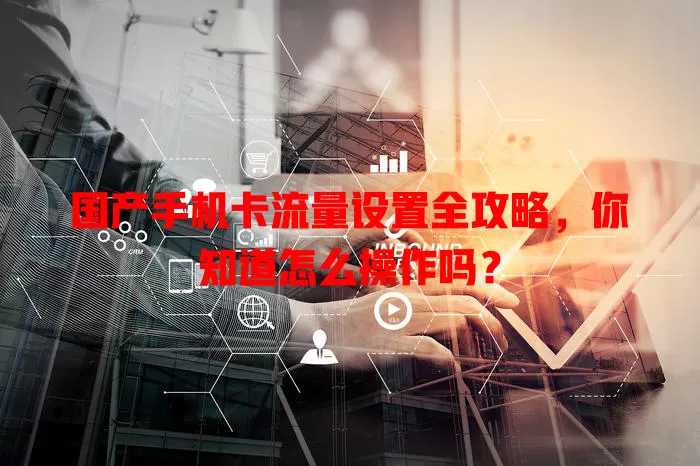国产手机卡流量设置全攻略，你知道怎么操作吗？
