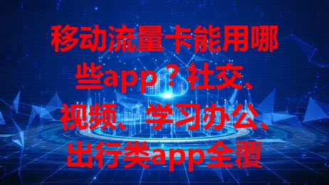 移动流量卡能用哪些app？社交、视频、学习办公、出行类app全覆盖！