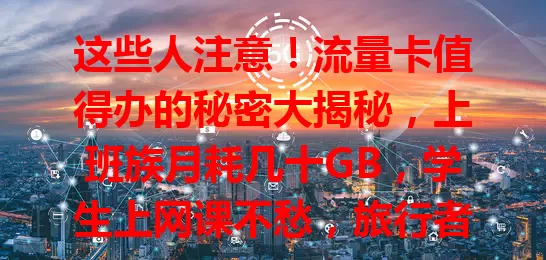 这些人注意！流量卡值得办的秘密大揭秘，上班族月耗几十GB，学生上网课不愁，旅行者全球通用，套餐丰富超划算！
