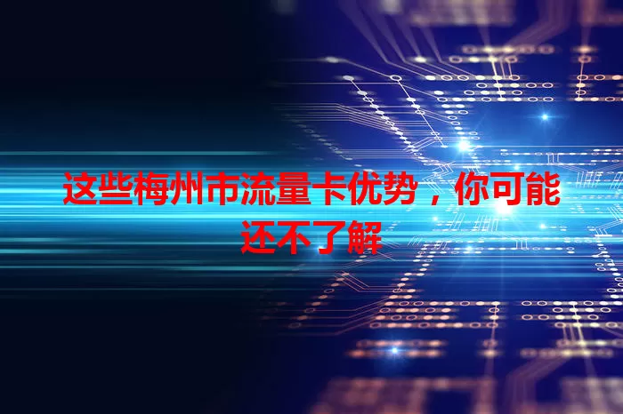 这些梅州市流量卡优势，你可能还不了解
