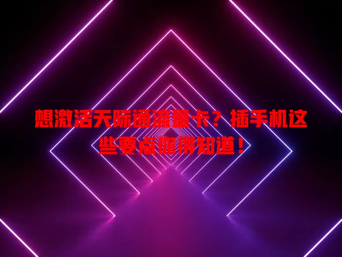 想激活天际通流量卡？插手机这些要点你得知道！